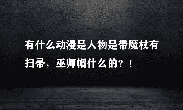 有什么动漫是人物是带魔杖有扫帚，巫师帽什么的？！