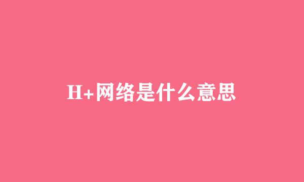 H+网络是什么意思