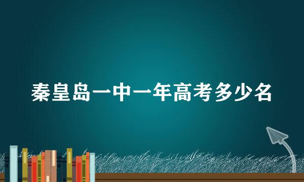 秦皇岛一中一年高考多少名