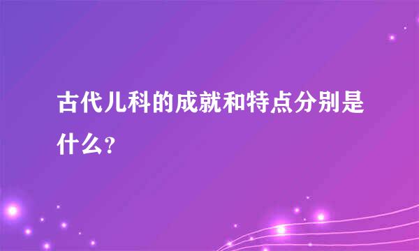 古代儿科的成就和特点分别是什么？