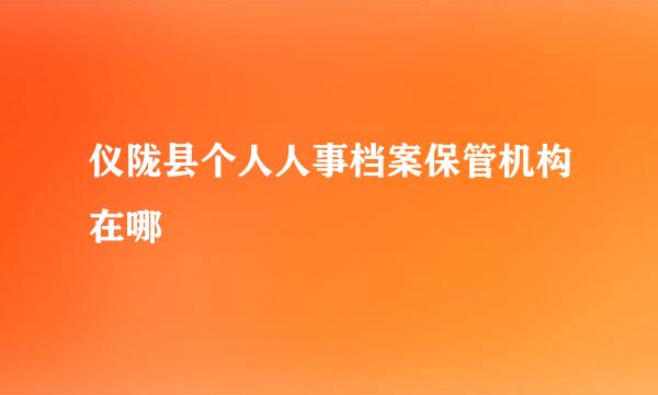 仪陇县个人人事档案保管机构在哪