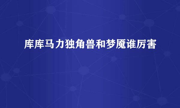 库库马力独角兽和梦魇谁厉害