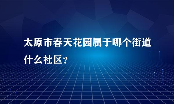 太原市春天花园属于哪个街道什么社区？