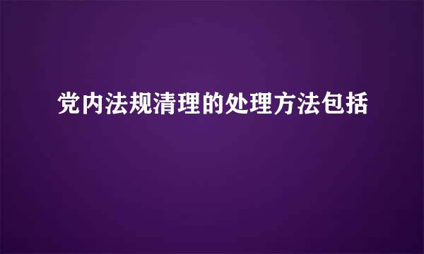 党内法规清理的处理方法包括