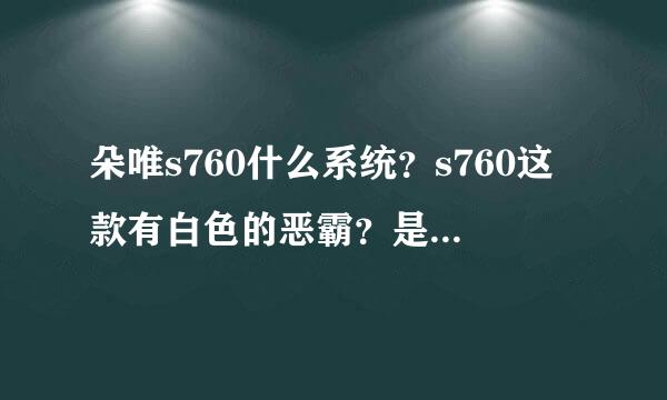 朵唯s760什么系统？s760这款有白色的恶霸？是塞班的吗？