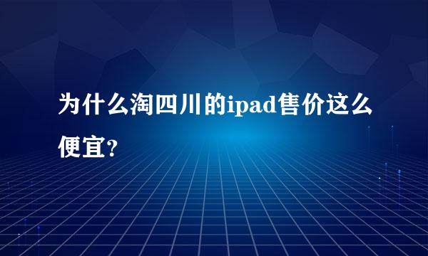 为什么淘四川的ipad售价这么便宜？