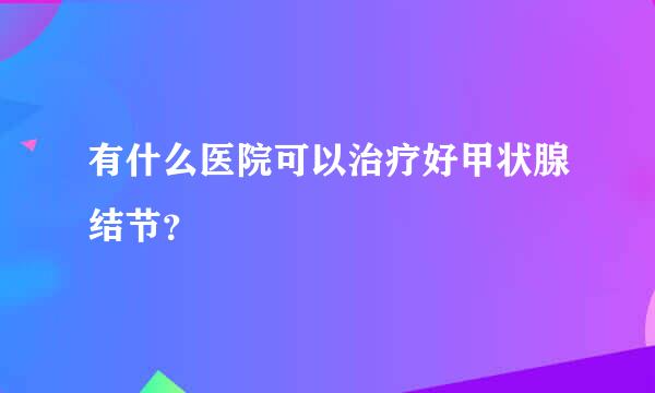 有什么医院可以治疗好甲状腺结节？