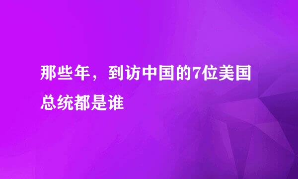 那些年，到访中国的7位美国总统都是谁