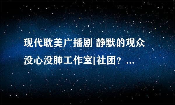 现代耽美广播剧 静默的观众 没心没肺工作室[社团？]出品 原文名字是什么，有txt格式的方便的话就