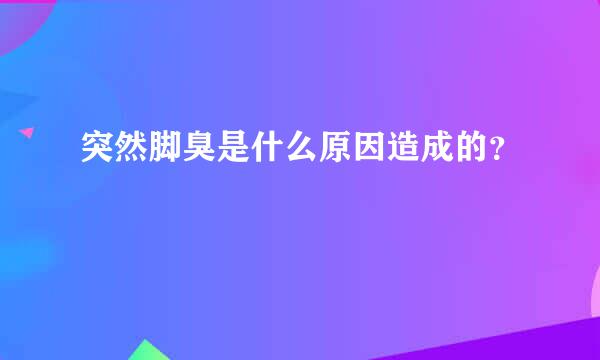 突然脚臭是什么原因造成的？