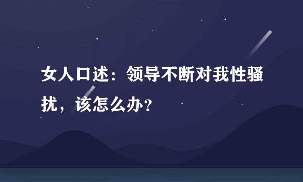 女人口述：领导不断对我性骚扰，该怎么办？