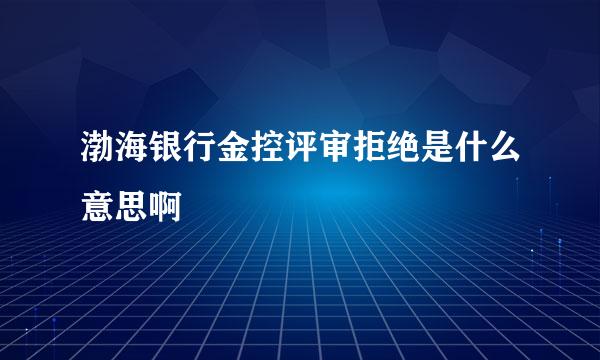 渤海银行金控评审拒绝是什么意思啊