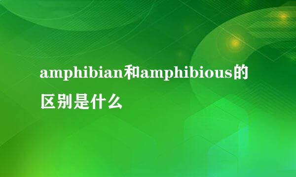 amphibian和amphibious的区别是什么