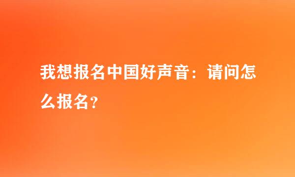 我想报名中国好声音：请问怎么报名？