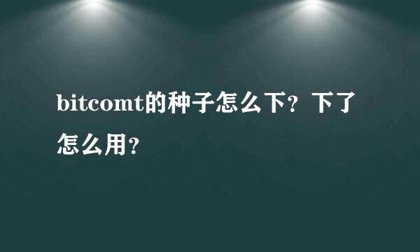 bitcomt的种子怎么下？下了怎么用？