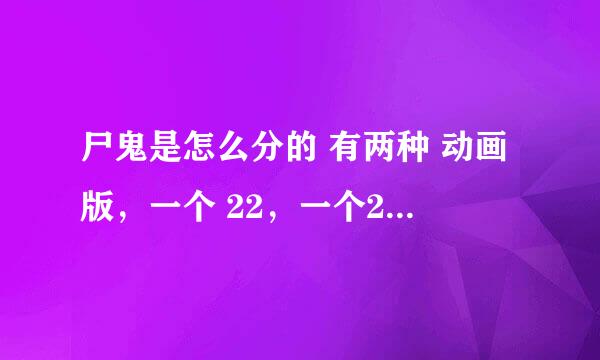 尸鬼是怎么分的 有两种 动画版，一个 22，一个25？连内容都有些出人。so，怎么分的？