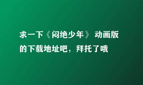 求一下《闷绝少年》 动画版的下载地址吧，拜托了哦