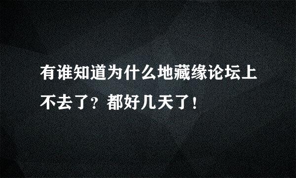 有谁知道为什么地藏缘论坛上不去了？都好几天了！