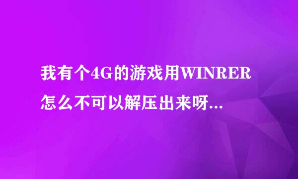 我有个4G的游戏用WINRER怎么不可以解压出来呀!怎么才可以呢?