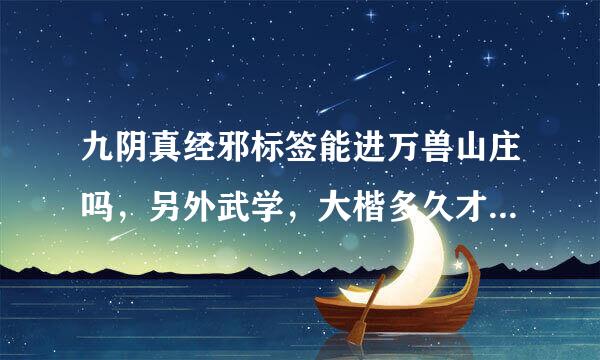 九阴真经邪标签能进万兽山庄吗，另外武学，大楷多久才能学到9并带出来