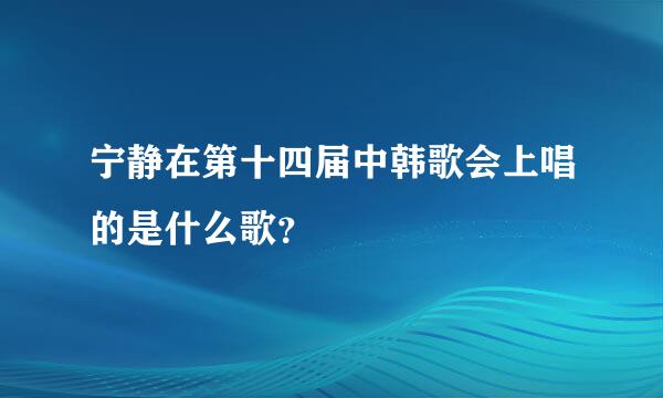 宁静在第十四届中韩歌会上唱的是什么歌？