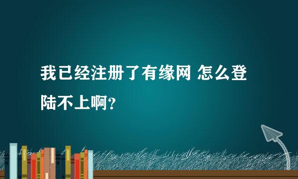 我已经注册了有缘网 怎么登陆不上啊？