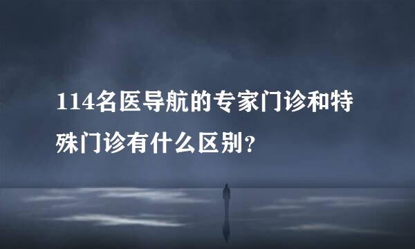 114名医导航的专家门诊和特殊门诊有什么区别？