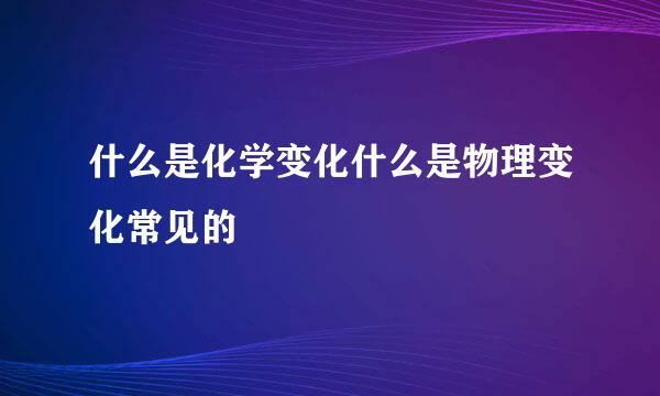 什么是化学变化什么是物理变化常见的