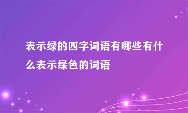 表示绿的四字词语有哪些有什么表示绿色的词语