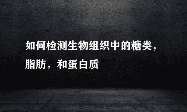 如何检测生物组织中的糖类，脂肪，和蛋白质