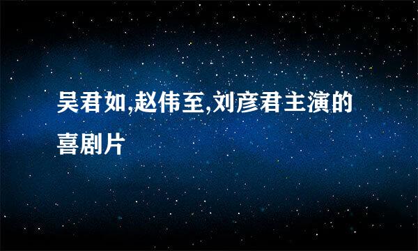 吴君如,赵伟至,刘彦君主演的喜剧片