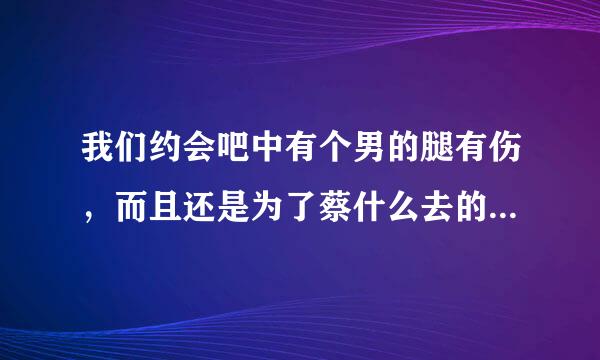 我们约会吧中有个男的腿有伤，而且还是为了蔡什么去的。那一期是哪一期？