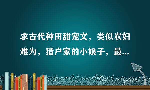 求古代种田甜宠文，类似农妇难为，猎户家的小娘子，最好是小说开头一会就是成亲的那种，有孩子也没事。