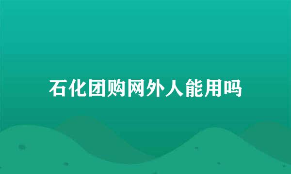 石化团购网外人能用吗