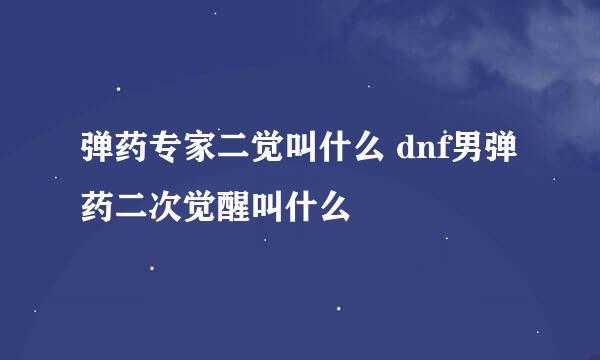 弹药专家二觉叫什么 dnf男弹药二次觉醒叫什么