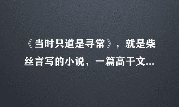 《当时只道是寻常》，就是柴丝言写的小说，一篇高干文，想问问结局是什么，要详细点儿的，谢谢啦~