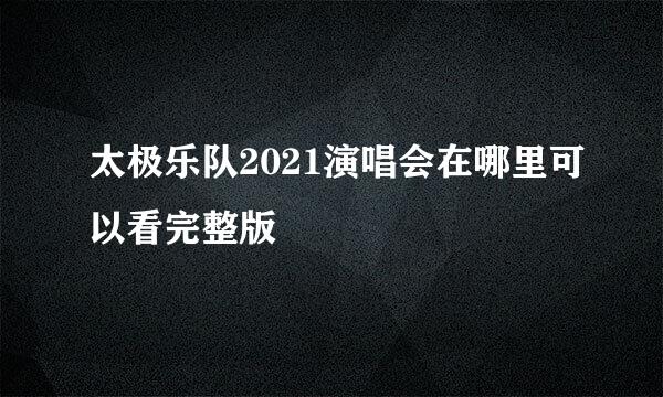 太极乐队2021演唱会在哪里可以看完整版