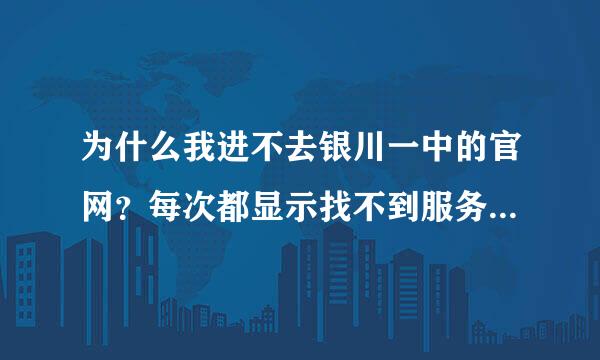 为什么我进不去银川一中的官网？每次都显示找不到服务器？快帮帮我吧