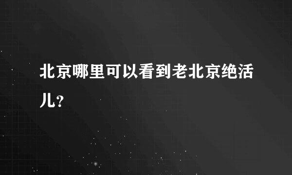 北京哪里可以看到老北京绝活儿？