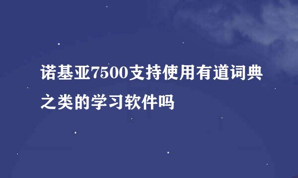 诺基亚7500支持使用有道词典之类的学习软件吗