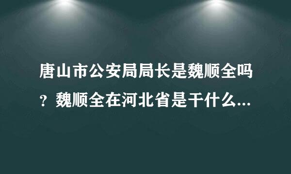 唐山市公安局局长是魏顺全吗？魏顺全在河北省是干什么的？他多大了？他的孩子叫什么？谢谢热心网友帮助