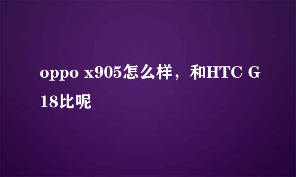 oppo x905怎么样，和HTC G18比呢