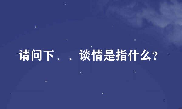 请问下、、谈情是指什么？