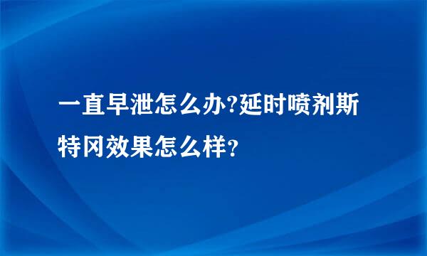 一直早泄怎么办?延时喷剂斯特冈效果怎么样？