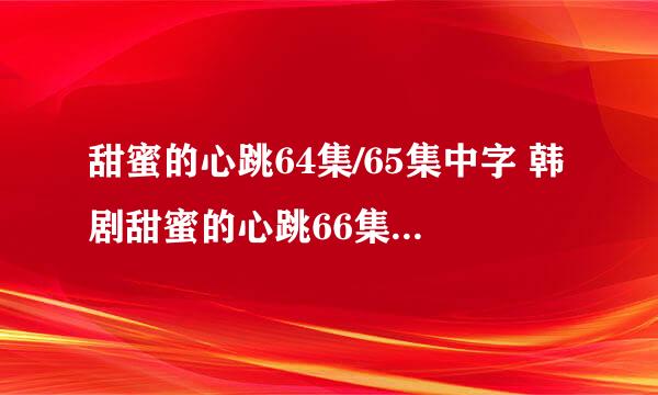 甜蜜的心跳64集/65集中字 韩剧甜蜜的心跳66集国语版 甜蜜的心跳第67集剧情介绍