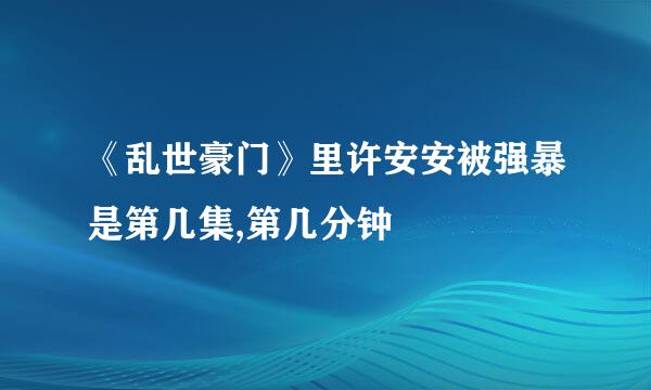 《乱世豪门》里许安安被强暴是第几集,第几分钟