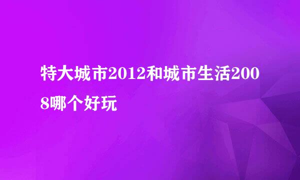 特大城市2012和城市生活2008哪个好玩