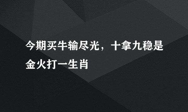 今期买牛输尽光，十拿九稳是金火打一生肖