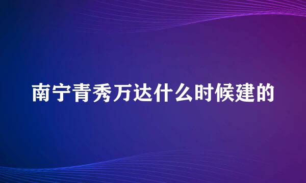 南宁青秀万达什么时候建的