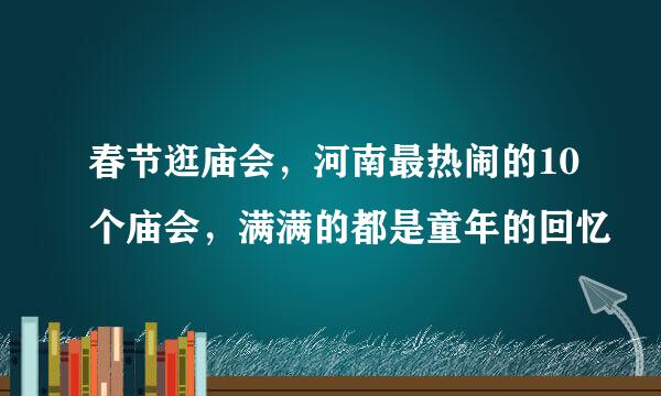 春节逛庙会，河南最热闹的10个庙会，满满的都是童年的回忆